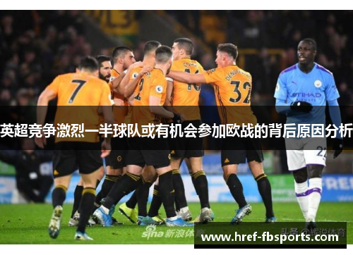 英超竞争激烈一半球队或有机会参加欧战的背后原因分析