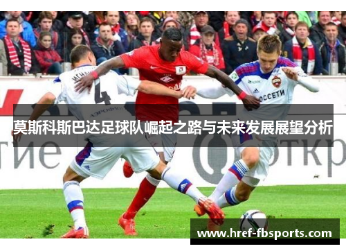莫斯科斯巴达足球队崛起之路与未来发展展望分析