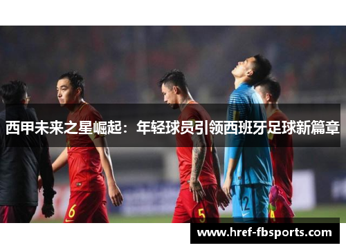 西甲未来之星崛起：年轻球员引领西班牙足球新篇章