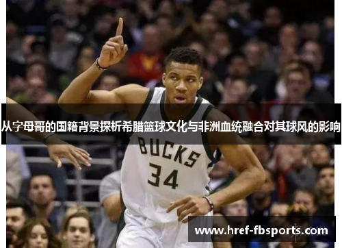从字母哥的国籍背景探析希腊篮球文化与非洲血统融合对其球风的影响