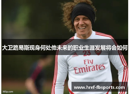 大卫路易斯现身何处他未来的职业生涯发展将会如何