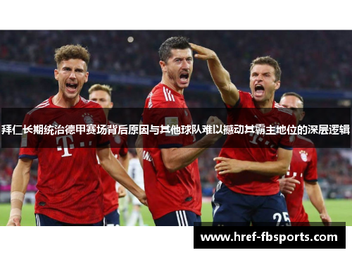 拜仁长期统治德甲赛场背后原因与其他球队难以撼动其霸主地位的深层逻辑