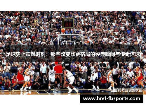 足球史上震撼时刻：那些改变比赛格局的经典瞬间与传奇进球