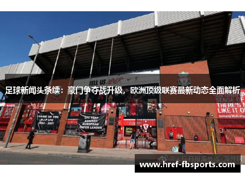 足球新闻头条续：豪门争夺战升级，欧洲顶级联赛最新动态全面解析
