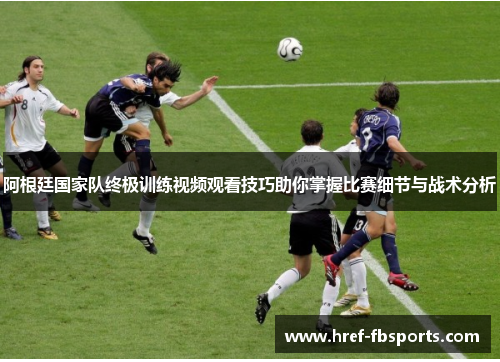 阿根廷国家队终极训练视频观看技巧助你掌握比赛细节与战术分析