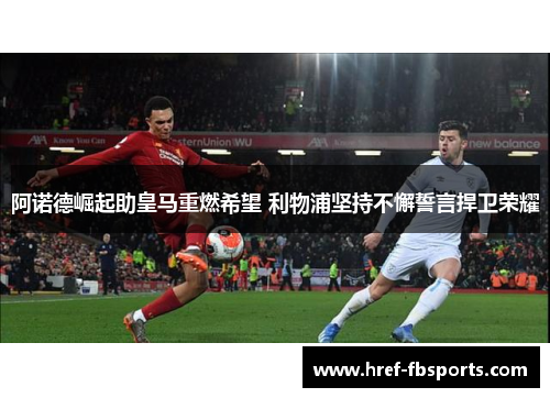 阿诺德崛起助皇马重燃希望 利物浦坚持不懈誓言捍卫荣耀