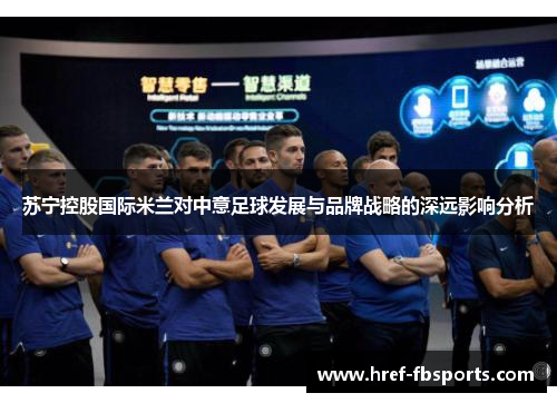 苏宁控股国际米兰对中意足球发展与品牌战略的深远影响分析 苏宁控股国际米兰对中意足球发展与品牌战略的深远影响分析