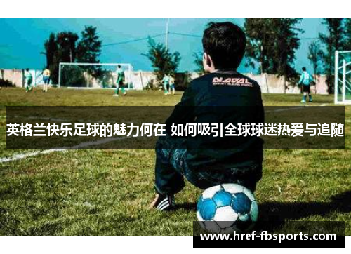 英格兰快乐足球的魅力何在 如何吸引全球球迷热爱与追随