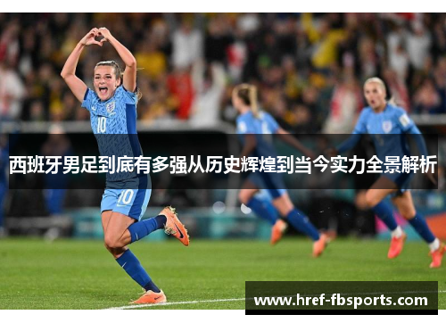 西班牙男足到底有多强从历史辉煌到当今实力全景解析