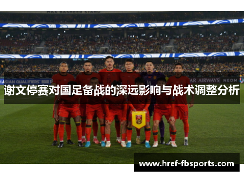 谢文停赛对国足备战的深远影响与战术调整分析 谢文停赛对国足备战的深远影响与战术调整分析