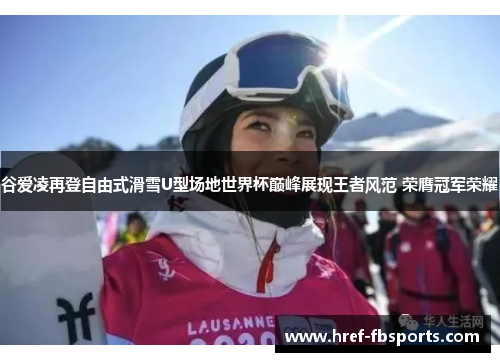 谷爱凌再登自由式滑雪U型场地世界杯巅峰展现王者风范 荣膺冠军荣耀 谷爱凌再登自由式滑雪U型场地世界杯巅峰展现王者风范 荣膺冠军荣耀