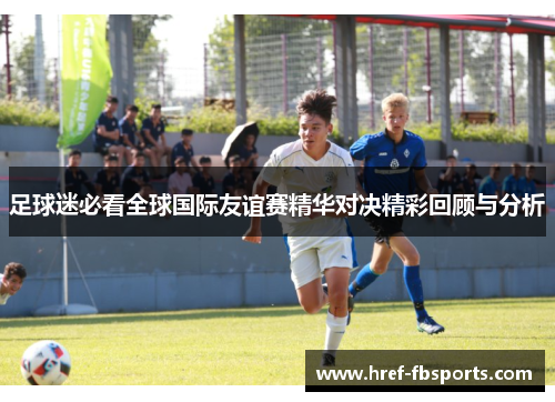 足球迷必看全球国际友谊赛精华对决精彩回顾与分析