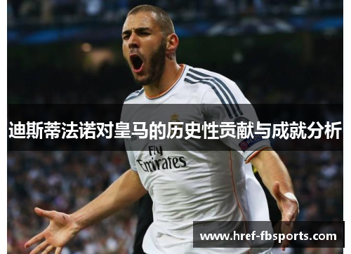 迪斯蒂法诺对皇马的历史性贡献与成就分析 迪斯蒂法诺对皇马的历史性贡献与成就分析