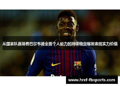 从国家队赛场看巴尔韦德全面个人能力的持续稳定爆发表现实力价值