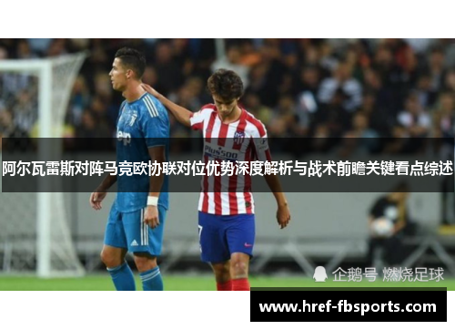 阿尔瓦雷斯对阵马竞欧协联对位优势深度解析与战术前瞻关键看点综述
