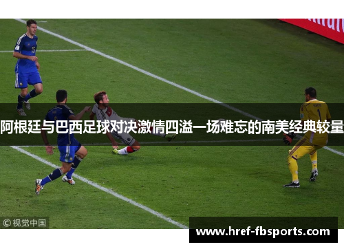 阿根廷与巴西足球对决激情四溢一场难忘的南美经典较量