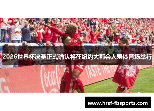 2026世界杯决赛正式确认将在纽约大都会人寿体育场举行