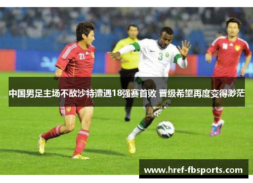 中国男足主场不敌沙特遭遇18强赛首败 晋级希望再度变得渺茫