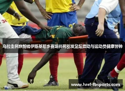 乌拉圭民族前锋伊斯基耶多赛场猝死引发足坛震动与运动员健康警钟
