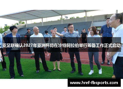 亚足联确认2027年亚洲杯将在沙特阿拉伯举行筹备工作正式启动