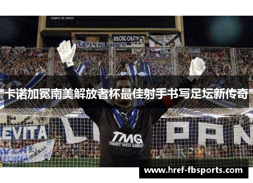 卡诺加冕南美解放者杯最佳射手书写足坛新传奇 卡诺加冕南美解放者杯最佳射手书写足坛新传奇