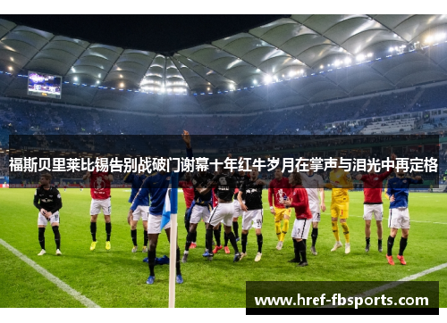 福斯贝里莱比锡告别战破门谢幕十年红牛岁月在掌声与泪光中再定格