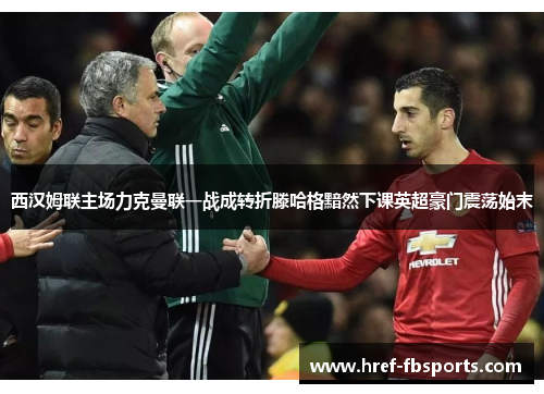 西汉姆联主场力克曼联一战成转折滕哈格黯然下课英超豪门震荡始末