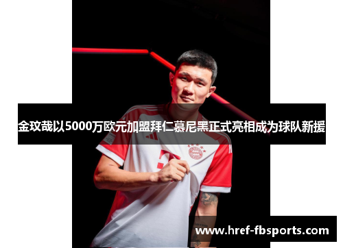 金玟哉以5000万欧元加盟拜仁慕尼黑正式亮相成为球队新援