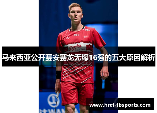 马来西亚公开赛安赛龙无缘16强的五大原因解析