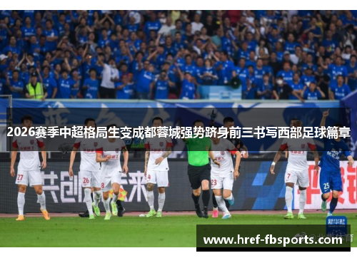 2026赛季中超格局生变成都蓉城强势跻身前三书写西部足球篇章 2026赛季中超格局生变成都蓉城强势跻身前三书写西部足球篇章
