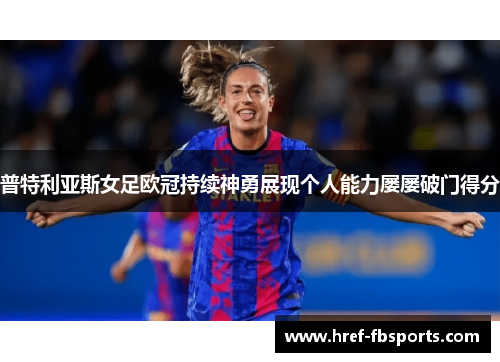 普特利亚斯女足欧冠持续神勇展现个人能力屡屡破门得分