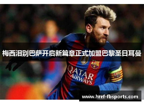 梅西泪别巴萨开启新篇章正式加盟巴黎圣日耳曼
